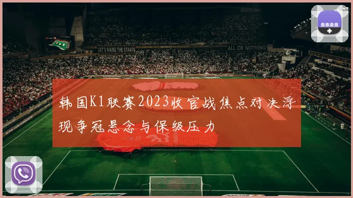 韩国K1联赛2023收官战焦点对决浮现争冠悬念与保级压力