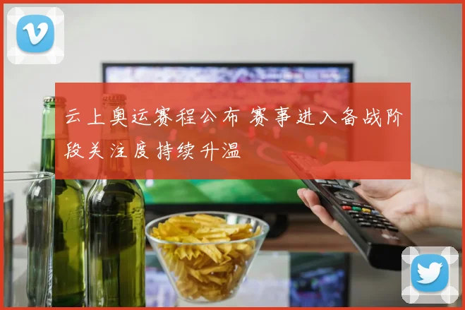 云上奥运赛程公布 赛事进入备战阶段关注度持续升温
