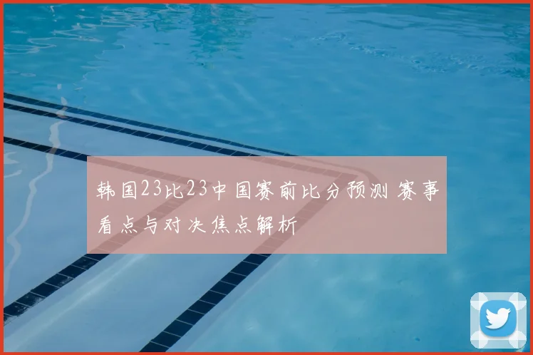 韩国23比23中国赛前比分预测 赛事看点与对决焦点解析