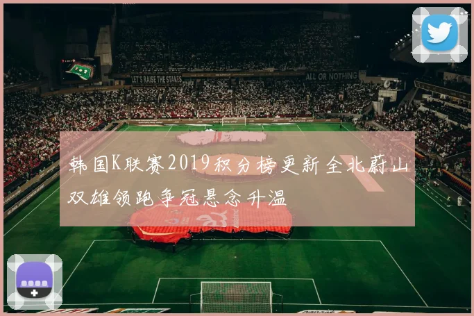 韩国K联赛2019积分榜更新全北蔚山双雄领跑争冠悬念升温