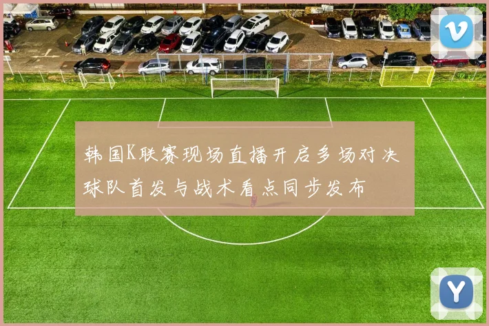 韩国K联赛现场直播开启多场对决 球队首发与战术看点同步发布