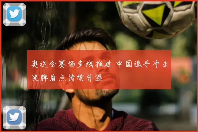 奥运会赛场多线推进 中国选手冲击奖牌看点持续升温