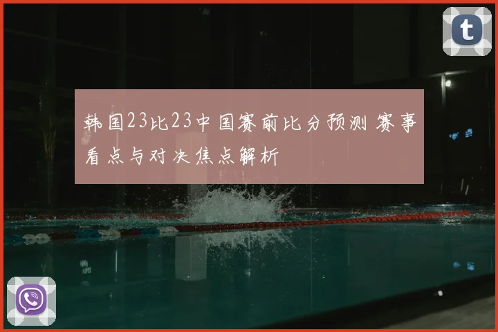 韩国23比23中国赛前比分预测 赛事看点与对决焦点解析