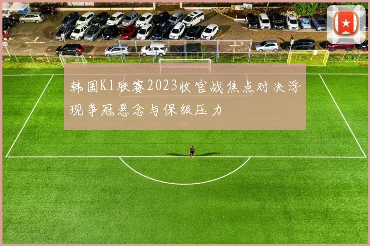 韩国K1联赛2023收官战焦点对决浮现争冠悬念与保级压力