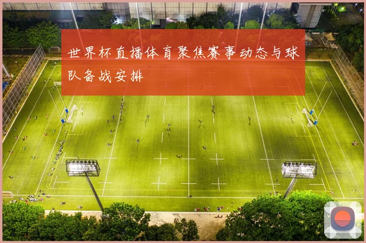 世界杯直播体育聚焦赛事动态与球队备战安排