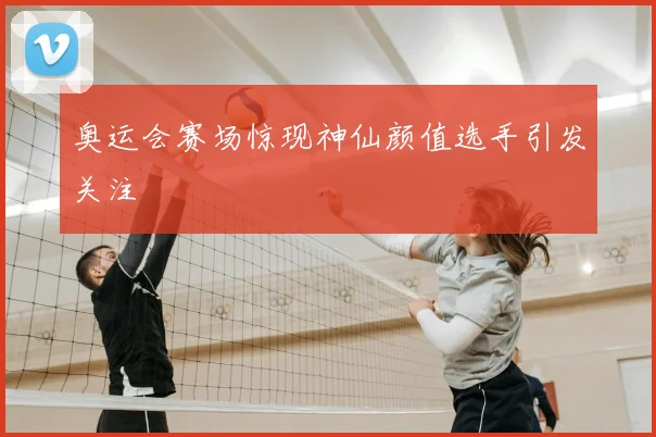 奥运会赛场惊现神仙颜值选手引发关注