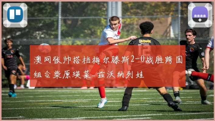 澳网张帅搭档梅尔滕斯2-0战胜跨国组合柴原瑛菜_兹沃纳列娃