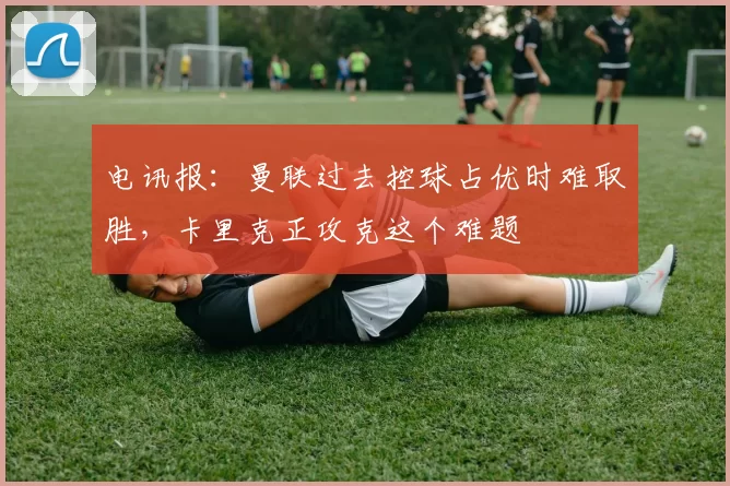 电讯报:曼联过去控球占优时难取胜,卡里克正攻克这个难题