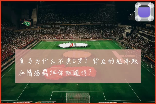 皇马为什么不卖c罗?背后的经济账和情感羁绊你知道吗?