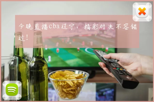 今晚直播cba辽宁，精彩对决不容错过！