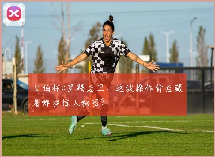 甘伯杯c罗踢后卫，这波操作背后藏着哪些惊人秘密？