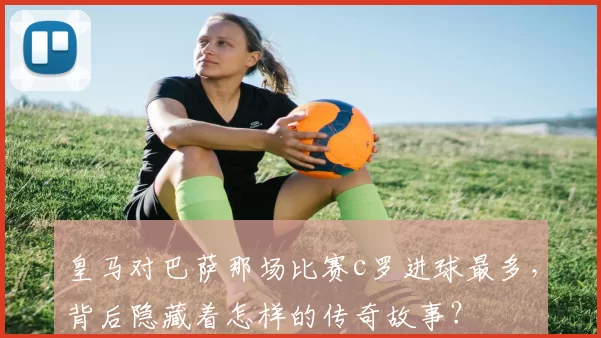 皇马对巴萨那场比赛c罗进球最多,背后隐藏着怎样的传奇故事?